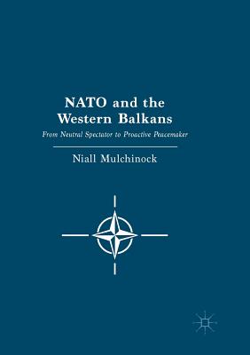 NATO and the Western Balkans: From Neutral Spectator to Proactive Peacemaker - Mulchinock, Niall