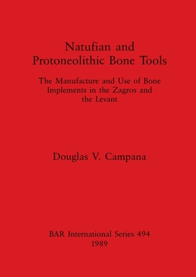 Natufian and Protoneolithic Bone Tools: The Manufacture and Use of Bone Implements in the Zagros and the Levant - Campana, Douglas V