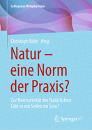 Natur - Eine Norm Der Praxis?: Zur Normativit?t Des Nat?rlichen: Gibt Es Ein Sollen Im Sein?