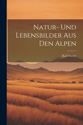Natur- Und Lebensbilder Aus Den Alpen - Stieler, Karl