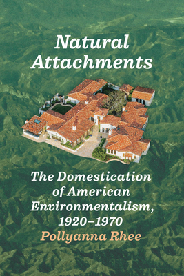 Natural Attachments: The Domestication of American Environmentalism, 1920-1970 - Rhee, Pollyanna