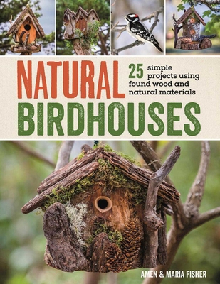 Natural Birdhouses: 25 Simple Projects Using Found Wood to Attract Birds, Bats, and Bugs Into Your Garden - Fisher, Amen, and Fisher, Maria