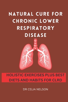 Natural Cure for Chronic Lower Respiratory Disease: Holistic Exercises Plus Best Diets and Habits for Clrd - Nelson, Celia, Dr.