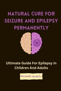 Natural Cure for Seizure and Epilepsy Permanently: Ultimate Guide For Epilepsy in Children And Adults
