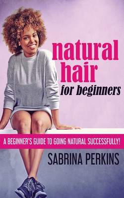 Natural Hair For Beginners: A Beginner's Guide To Going Natural Successfully! - Perkins, Sabrina