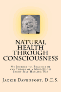 Natural Health Through Consciousness: My Journey To, Practice of and Theory of a Mind/Body/Spirit Self-Healing Way