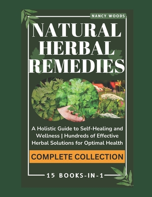 Natural Herbal Remedies: COMPLETE COLLECTION: A Holistic Guide to Self-Healing and Wellness Hundreds of Effective Herbal Solutions for Optimal Health 15 BOOKS-IN-1 - Woods, Nancy