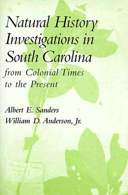 Natural History Investigations in South Carolina from Colonial Times to the Present: From Colonial Times to the Present - Sanders, Albert E, and Anderson, William D