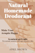 Natural Homemade Deodorant: Make Your Armpit Happy Go Natural Get It Right for Normal, Sensitive and Super-Sensitive Skin DIY in Less Than 20 Mins