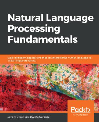 Natural Language Processing Fundamentals: Build intelligent applications that can interpret the human language to deliver impactful results - Ghosh, Sohom, and Gunning, Dwight