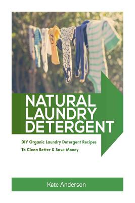 Natural Laundry Detergent: DIY Organic Laundry Detergent Recipes To Clean Better & Save Money - Anderson, Kate