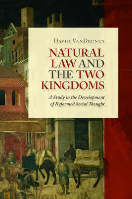 Natural Law and the Two Kingdoms: A Study in the Development of Reformed Social Thought - Vandrunen, David