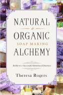 Natural & Organic Soap Making Alchemy: Hobby to a Successful Homebased Business