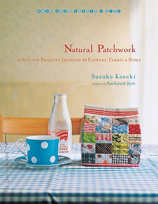 Natural Patchwork: 26 Stylish Projects Inspired by Flowers, Fabric, and Home - Koseki, Suzuko