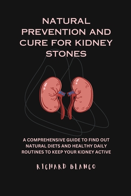 Natural Prevention and Cure for Kidney Stones: A Comprehensive Guid to Find Out Natural Diets and Healthy Daily Routines to Keep Your Kidney Active - Blanco, Richard