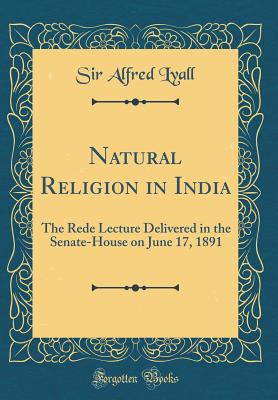 Natural Religion in India: The Rede Lecture Delivered in the Senate-House on June 17, 1891 (Classic Reprint) - Lyall, Sir Alfred