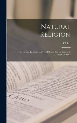 Natural Religion; the Gifford Lectures Delivered Before the University of Glasgow in 1888 - Mller, F Max 1823-1900