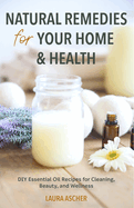 Natural Remedies for Your Home & Health: DIY Essential Oils Recipes for Cleaning, Beauty, and Wellness (Natural Life Guide)