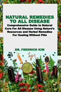 Natural Remedies to All Disease: Comprehensive Guide to Natural Cure For All Disease Using Nature's Resources and Herbal Remedies For Healing Without Pills