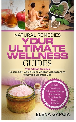 Natural Remedies: YOUR ULTIMATE WELLNESS GUIDES: Epsom Salt, Apple Cider Vinegar, Ashwagandha & Ayurveda Essential Oils - Garcia, Elena