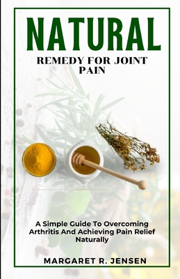 Natural Remedy For Joint Pain: A Guide To Overcoming Arthritis And Achieving Pain Relief Naturally - Jensen, Margaret R