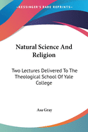 Natural Science And Religion: Two Lectures Delivered To The Theological School Of Yale College
