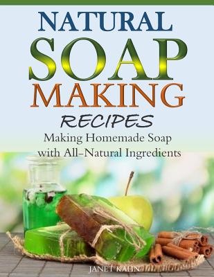 Natural Soap-Making Recipes: Making Homemade Soap with All-Natural Ingredients - Kahn, Janet