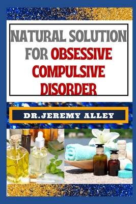 Natural Solution for Obsessive Compulsive Disorder: Empower Your Mind, Holistic Strategies For Finding Freedom And Overcoming Neurotic Naturally - Alley, Jeremy, Dr.