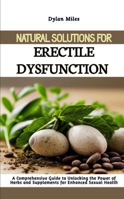 Natural Solutions for Erectile Dysfunction: A Comprehensive Guide to Unlocking the Power of Herbs and Supplements for Enhanced Sexual Health - Miles, Dylan