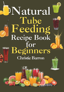 Natural Tube Feeding Recipe Book: The Original Blended Diet Cookbook Formula for Beginners, Adults, Seniors, Kids, and Teens
