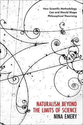 Naturalism Beyond the Limits of Science: How Scientific Methodology Can and Should Shape Philosophical Theorizing - Emery, Nina