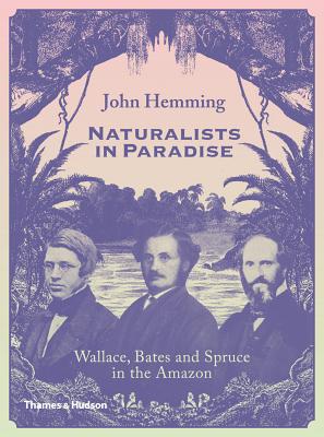 Naturalists in Paradise: Wallace, Bates and Spruce in the Amazon - Hemming, John