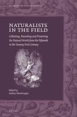 Naturalists in the Field: Collecting, Recording and Preserving the Natural World from the Fifteenth to the Twenty-First Century - MacGregor, Arthur