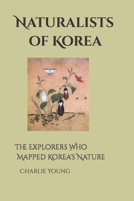 Naturalists of Korea: The Explorers Who Mapped Korea's Nature - Young, Charlie