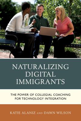 Naturalizing Digital Immigrants: The Power of Collegial Coaching for Technology Integration - Alaniz, Katie, and Wilson, Dawn