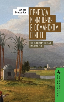 Nature and Empire in Ottoman Egypt: An Environmental History - Mikhail, Alan, and Protsenko, Nikolai (Translated by)
