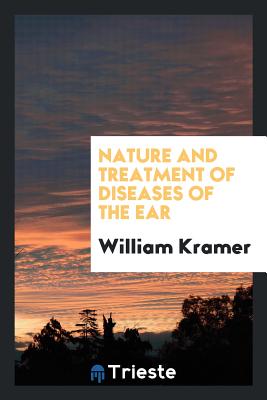 Nature and Treatment of Diseases of the Ear - Kramer, William