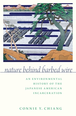 Nature Behind Barbed Wire: An Environmental History of the Japanese American Incarceration - Chiang, Connie Y