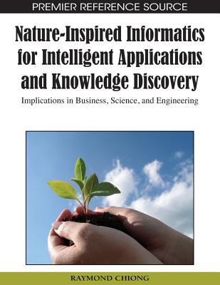 Nature-Inspired Informatics for Intelligent Applications and Knowledge Discovery: Implications in Business, Science, and Engineering - Chiong, Raymond