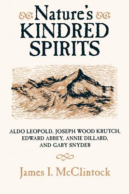 Nature's Kindred Spirits: Aldo Leopold, Joseph Wood Krutch, Edward Abbey, Annie Dillard, and Gary Snyder - McClintock, James I
