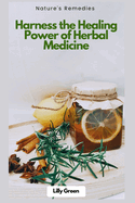 Nature's Remedies: Harness the Healing Power of Herbal Medicine: Your Complete Guide to Herbs for Health, Wellness & Natural Healing