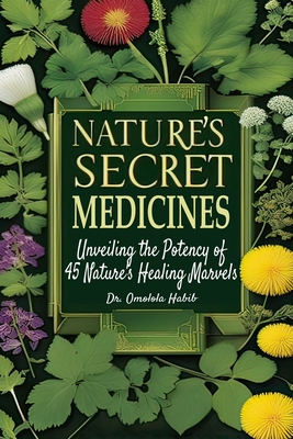 Nature's Secret Medicines: Unveiling the Potency of 45 Nature's Healing Marvels - Habib, Omolola