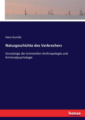 Naturgeschichte des Verbrechers: Grundzge der kriminellen Anthropologie und Kriminalpsychologie - Kurella, Hans