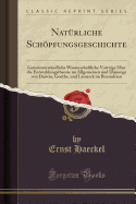 Naturliche Schoepfungsgeschichte: Gemeinverstandliche Wissenschaftliche Vortrage UEber die Entwicklungstheorie im Allgemeinen und Diejenige von Darwin, Goethe, und Lamarck im Besonderen (Classic Reprint)