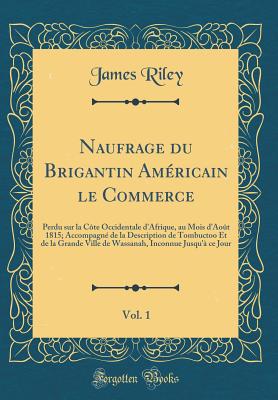 Naufrage Du Brigantin Amricain Le Commerce, Vol. 1: Perdu Sur La Cte Occidentale d'Afrique, Au Mois d'Aot 1815; Accompagn de la Description de Tombuctoo Et de la Grande Ville de Wassanah, Inconnue Jusqu' Ce Jour (Classic Reprint) - Riley, James