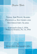Naval Air Pilot, Alaska Peninsula, Southern and Southeastern Alaska: Corrected to June 1, 1934; Notice to Aviators, No. 11, 1934 (Classic Reprint)