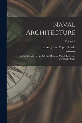 Naval Architecture: A Treatise On Laying Off and Building Wood, Iron, and Composite Ships; Volume 1 - Thearle, Samuel James Pope