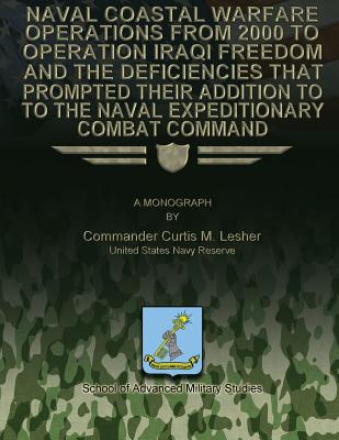 Naval Coastal Warfare Operations From 2000 to Operation Iraqi Freedom and the Deficiencies That Prompted Their Addition to the Naval Expeditionary Combat Command - Studies, School Of Advanced Military (Contributions by), and Lesher, Us Navy Reserve Commander Curti