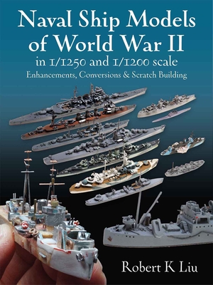 Naval Ship Models of World War II in 1/1250 and 1: Enhancements, Conversions and Scratch Building - Liu, Robert K