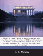 Naval Strategy Compared and Contrasted with the Principles and Practice of Military Operations on Land: Lectures Delivered at U.S. Naval War College, Newport, R.I., Between the Years 1887 and 1911, Part 1